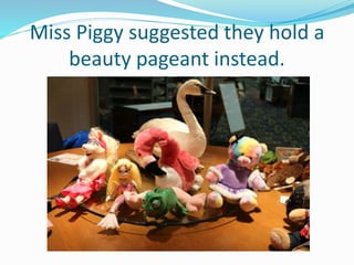 Miss Piggy suggested they hold a
beauty pageant instead.
 