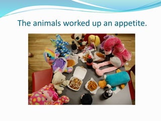 The animals worked up an appetite.
 