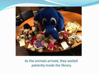As the animals arrived, they waited
patiently inside the library.
 