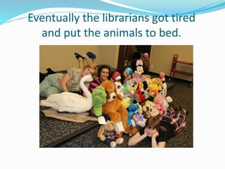 Eventually the librarians got tired
and put the animals to bed.
 