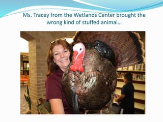 Ms. Tracey from the Wetlands Center brought the
wrong kind of stuffed animal…
 