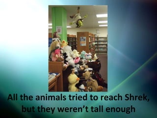 All the animals tried to reach Shrek, but they weren’t tall enough 