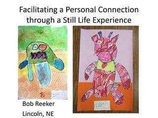Facilitating a Personal Connection
through a Still Life Experience
Bob Reeker
Lincoln, NE
 