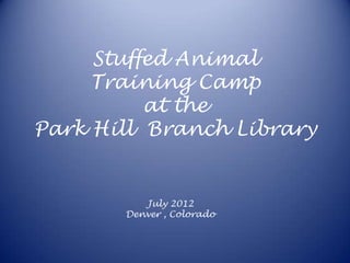 Stuffed Animal
     Training Camp
          at the
Park Hill Branch Library


          July 2012
       Denver , Colorado
 