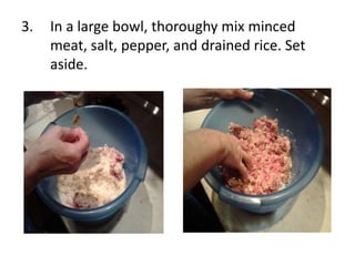 3.

In a large bowl, thoroughy mix minced
meat, salt, pepper, and drained rice. Set
aside.

 