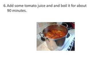 6.Add some tomato juice and and boil it for about
90 minutes.

 