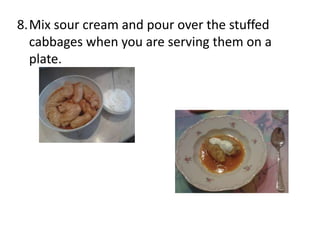 8.Mix sour cream and pour over the stuffed
cabbages when you are serving them on a
plate.

 