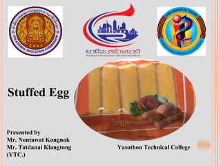 Stuffed Egg
Presented by
Mr. Nontawat Kongnok
Mr. Tatdanai Klangtong Yasothon Technical College
(YTC.)
 