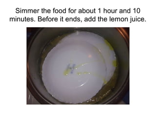 Simmer the food for about 1 hour and 10
minutes. Before it ends, add the lemon juice.