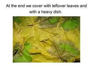 At the end we cover with leftover leaves and
with a heavy dish.