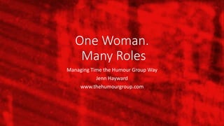 One Woman.
Many Roles
Managing Time the Humour Group Way
Jenn Hayward
www.thehumourgroup.com
 