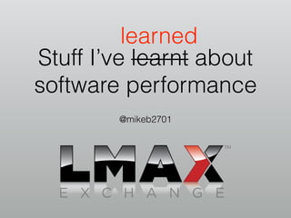 learned 
Stuff I’ve learnt about 
software performance 
@mikeb2701 
 