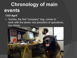 Chronology of main
events
1999-April
 Yoshka, the first "company" dog, comes to
work with the senior vice president of operations,
Urs Hölzle.
 