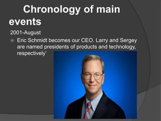 Chronology of main
events
2001-August
 Eric Schmidt becomes our CEO. Larry and Sergey
are named presidents of products and technology,
respectively’
 