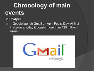 Chronology of main
events
2002-April
 Google launch Gmail on April Fools' Day. At first
invite-only, today it boasts more than 425 million
users.
 