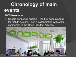 Chronology of main
events
2007-November
 Google announce Android—the first open platform
for mobile devices—and a collaboration with other
companies in the Open Handset Alliance
 