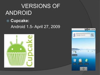VERSIONS OF
ANDROID
 Cupcake:
Android 1.5- April 27, 2009
 