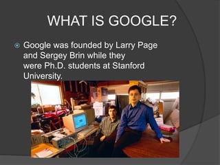 WHAT IS GOOGLE?
 Google was founded by Larry Page
and Sergey Brin while they
were Ph.D. students at Stanford
University.
 