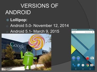 VERSIONS OF
ANDROID
 Lollipop:
o Android 5.0- November 12, 2014
o Android 5.1- March 9, 2015
 