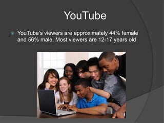 YouTube
 YouTube’s viewers are approximately 44% female
and 56% male. Most viewers are 12-17 years old
 