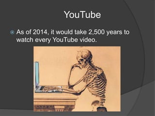 YouTube
 As of 2014, it would take 2,500 years to
watch every YouTube video.
 