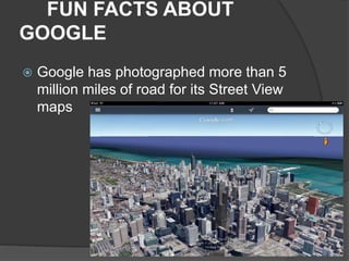 FUN FACTS ABOUT
GOOGLE
 Google has photographed more than 5
million miles of road for its Street View
maps
 
