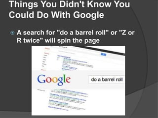 Things You Didn't Know You
Could Do With Google
 A search for "do a barrel roll" or "Z or
R twice" will spin the page
 