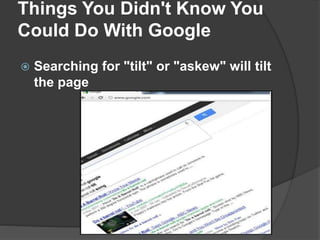 Things You Didn't Know You
Could Do With Google
 Searching for "tilt" or "askew" will tilt
the page
 