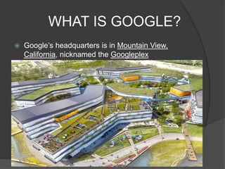 WHAT IS GOOGLE?
 Google’s headquarters is in Mountain View,
California, nicknamed the Googleplex
 