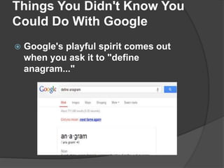 Things You Didn't Know You
Could Do With Google
 Google's playful spirit comes out
when you ask it to "define
anagram..."
 