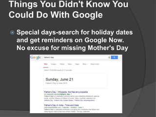 Things You Didn't Know You
Could Do With Google
 Special days-search for holiday dates
and get reminders on Google Now.
No excuse for missing Mother's Day
 