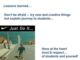 Lessons learned…

Don’t be afraid – try new and creative things
but explain journey to students…




                         Have at the heart
                         trust & respect…
                         of students and yourself
 