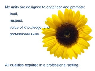 My units are designed to engender and promote:
   trust,
   respect,
   value of knowledge, and
   professional skills.




All qualities required in a professional setting.
 