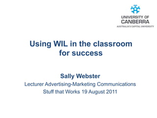 Using WIL in the classroom
         for success

              Sally Webster
Lecturer Advertising-Marketing Communications
        Stuff that Works 19 August 2011
 