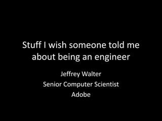 Stuff I wish someone told me
about being an engineer
Jeffrey Walter
Senior Computer Scientist
Adobe
 