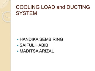 COOLING LOAD and DUCTING
SYSTEM
 HANDIKA SEMBIRING
 SAIFUL HABIB
 MADITSA ARIZAL
 