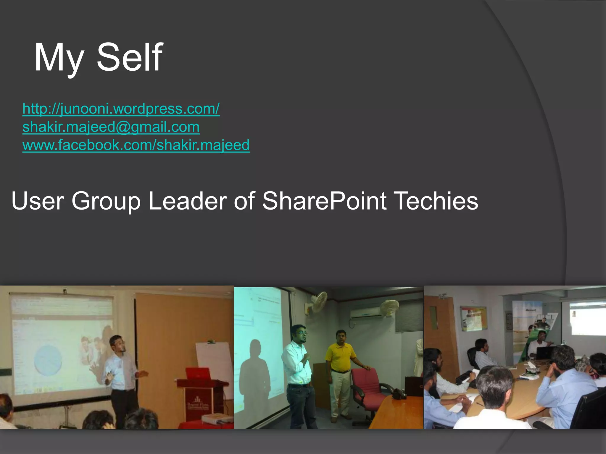 My Self
http://junooni.wordpress.com/
shakir.majeed@gmail.com
www.facebook.com/shakir.majeed


User Group Leader of SharePoint Techies
 