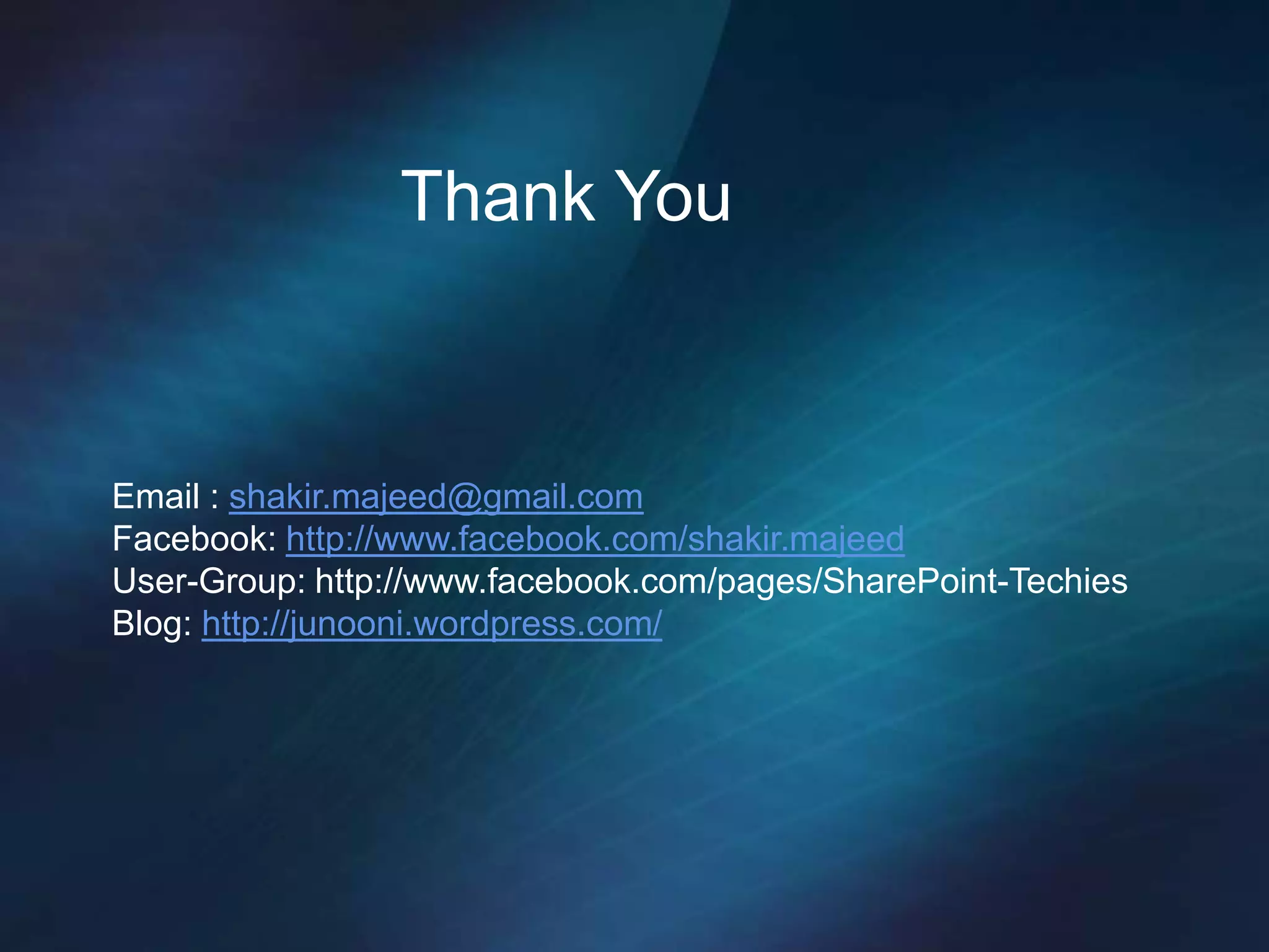 Thank You



Email : shakir.majeed@gmail.com
Facebook: http://www.facebook.com/shakir.majeed
User-Group: http://www.facebook.com/pages/SharePoint-Techies
Blog: http://junooni.wordpress.com/
 
