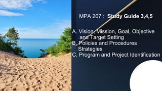 A. Vision, Mission, Goal, Objective
and Target Setting
B. Policies and Procedures
Strategies
C. Program and Project Identification
MPA 207 : Study Guide 3,4,5
 