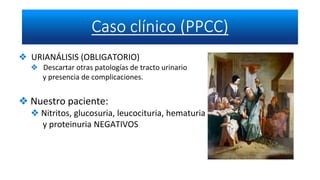❖ URIANÁLISIS (OBLIGATORIO)
❖ Descartar otras patologías de tracto urinario
y presencia de complicaciones.
❖ Nuestro paciente:
❖ Nitritos, glucosuria, leucocituria, hematuria
y proteinuria NEGATIVOS
 