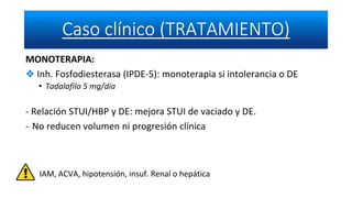 MONOTERAPIA:
❖ Inh. Fosfodiesterasa (IPDE-5): monoterapia si intolerancia o DE
• Tadalafilo 5 mg/día
- Relación STUI/HBP y DE: mejora STUI de vaciado y DE.
- No reducen volumen ni progresión clínica
IAM, ACVA, hipotensión, insuf. Renal o hepática
 