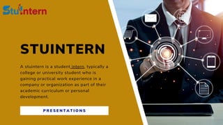 STUINTERN
A stuintern is a student intern, typically a
college or university student who is
gaining practical work experience in a
company or organization as part of their
academic curriculum or personal
development.
P R E S E N T A T I O N S
 