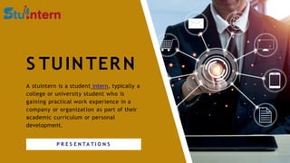 S TUINTERN
A stuintern is a student intern, typically a
college or university student who is
gaining practical work experience in a
company or organization as part of their
academic curriculum or personal
development.
P R E S E N TA T I O N S
 