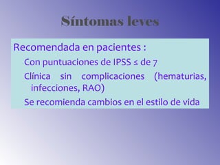 Síntomas leves
Recomendada en pacientes :
Con puntuaciones de IPSS ≤ de 7
Clínica sin complicaciones (hematurias,
infecciones, RAO)
Se recomienda cambios en el estilo de vida
 