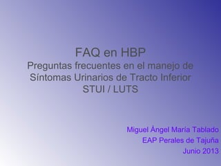 FAQ en HBP
Preguntas frecuentes en el manejo de
Síntomas Urinarios de Tracto Inferior
STUI / LUTS
Miguel Ángel María Tablado
EAP Perales de Tajuña
Junio 2013
 