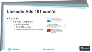 LinkedIn Ads 101 cont’d
• Ad Units
• Text Ads – Right rail
• 50x50px image
• .04% CTR is good
• 25 char headline, 75 char adline
#ExpertSession
 