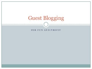 F O R F U N A N D P R O F I T
Guest Blogging
 