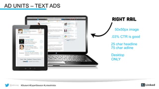 @wilcoxaj #Stukent #ExpertSession #LinkedInAds@wilcoxaj #Stukent #ExpertSession #LinkedInAds
AD UNITS – TEXT ADS
50x50px image
.03% CTR is good
25 char headline
75 char adline
Desktop
ONLY
 