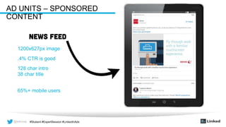 @wilcoxaj #Stukent #ExpertSession #LinkedInAds@wilcoxaj #Stukent #ExpertSession #LinkedInAds
AD UNITS – SPONSORED
CONTENT
1200x627px image
.4% CTR is good
128 char intro
38 char title
65%+ mobile users
 