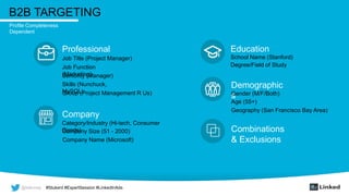 @wilcoxaj #Stukent #ExpertSession #LinkedInAds@wilcoxaj #Stukent #ExpertSession #LinkedInAds
B2B TARGETING
Professional
Job Title (Project Manager)
Profile Completeness
Dependent
Job Function
(Marketing)Seniority (Manager)
Skills (Nunchuck,
MySQL)Group (Project Management R Us)
Company
Category/Industry (Hi-tech, Consumer
Goods)Company Size (51 - 2000)
Company Name (Microsoft)
Education
School Name (Stanford)
Degree/Field of Study
Demographic
sGender (M/F/Both)
Age (55+)
Geography (San Francisco Bay Area)
Combinations
& Exclusions
 